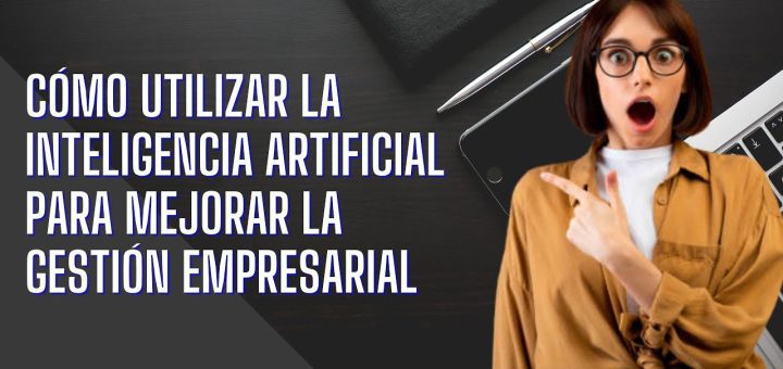 Cómo utilizar la tecnología para mejorar la gestión empresarial