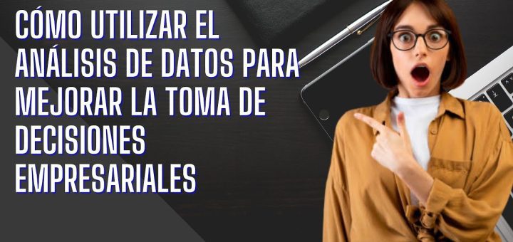 Cómo utilizar el análisis de datos para mejorar la toma de decisiones empresariales