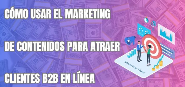 Cómo utilizar el marketing de contenidos para atraer clientes B2B