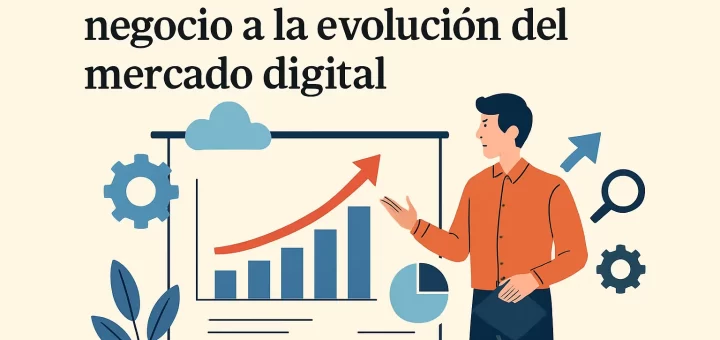 Cómo adaptar tu modelo de negocio a la evolución del mercado digital