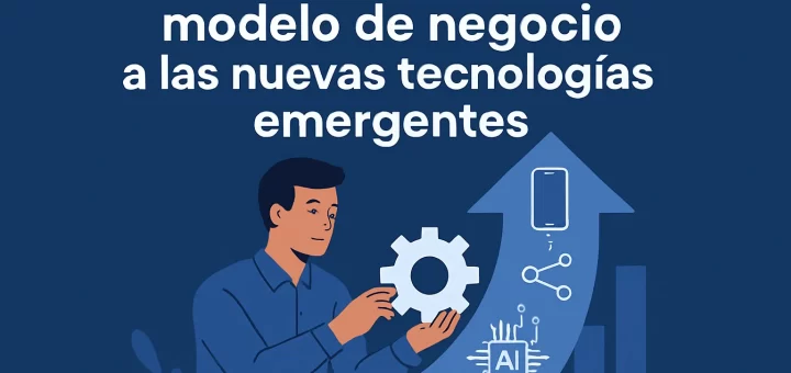 Cómo adaptar tu modelo de negocio a las nuevas tecnologías emergentes