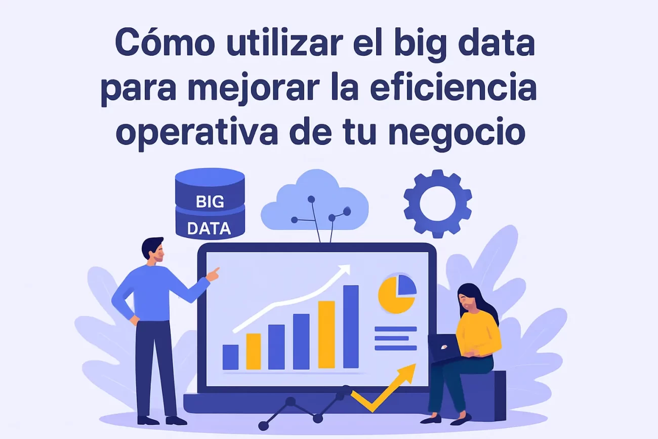Cómo utilizar el big data para mejorar la eficiencia operativa de tu negocio