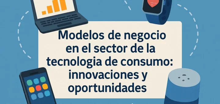 Modelos de negocio en el sector de la tecnología de consumo: innovaciones y oportunidades