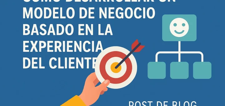 Cómo desarrollar un modelo de negocio basado en la experiencia del cliente