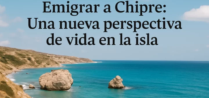 Emigrar a Chipre: Una nueva perspectiva de vida en la isla