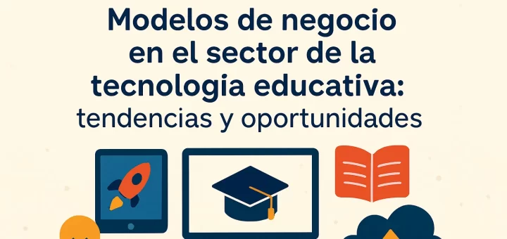 Modelos de negocio en el sector de la tecnología educativa: tendencias y oportunidades